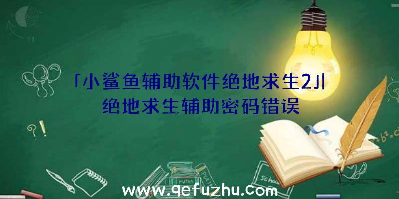 「小鲨鱼辅助软件绝地求生2」|绝地求生辅助密码错误